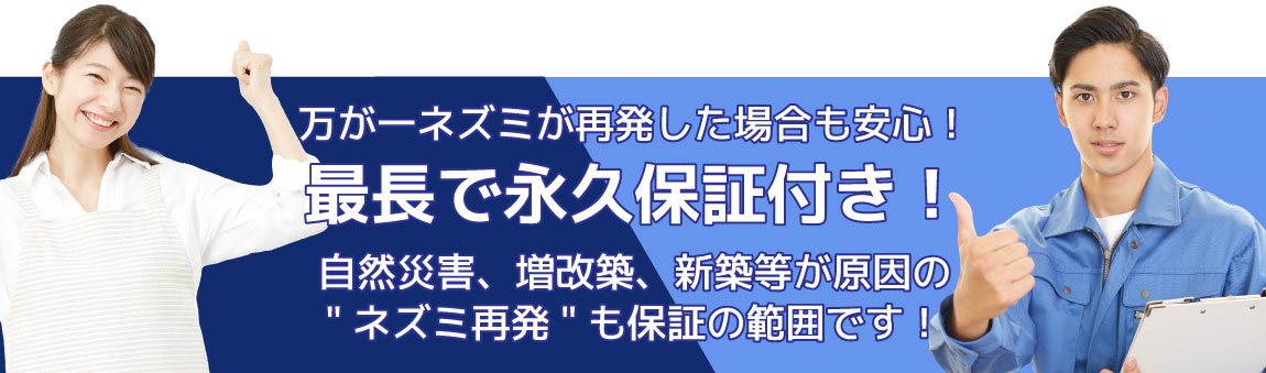 万が一ネズミが再発した場合も安心!最長で永久保証付き!自然災害、増改築、新築等が原因の「ネズミ再発」も保証の範囲です!